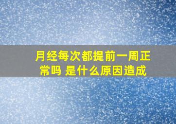 月经每次都提前一周正常吗 是什么原因造成